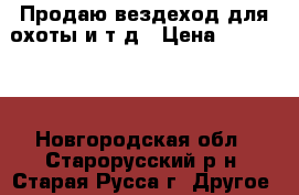 Продаю вездеход для охоты и т.д › Цена ­ 270 000 - Новгородская обл., Старорусский р-н, Старая Русса г. Другое » Продам   